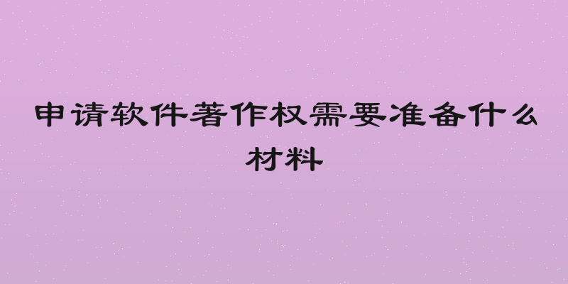 申请软件著作权需要准备什么材料