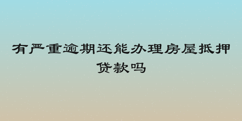 有严重逾期还能办理房屋抵押贷款吗