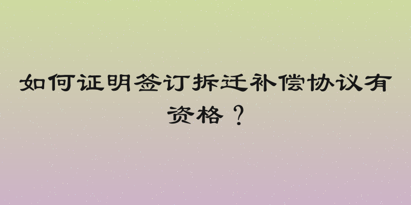 如何证明签订拆迁补偿协议有资格？