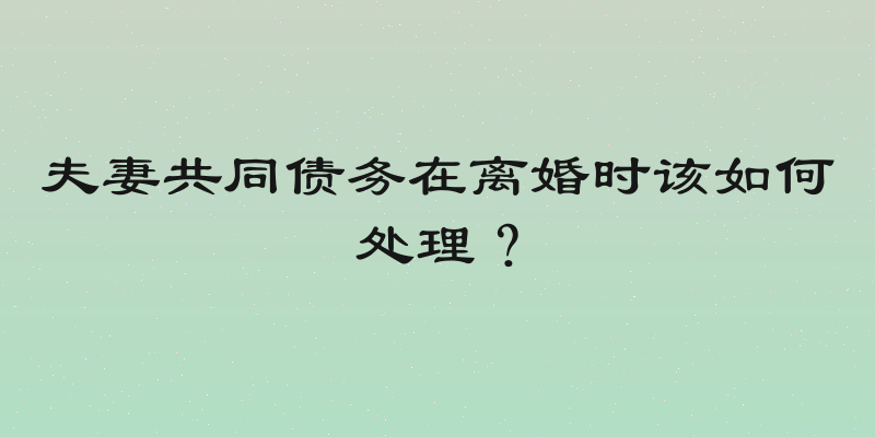 夫妻共同债务在离婚时该如何处理？