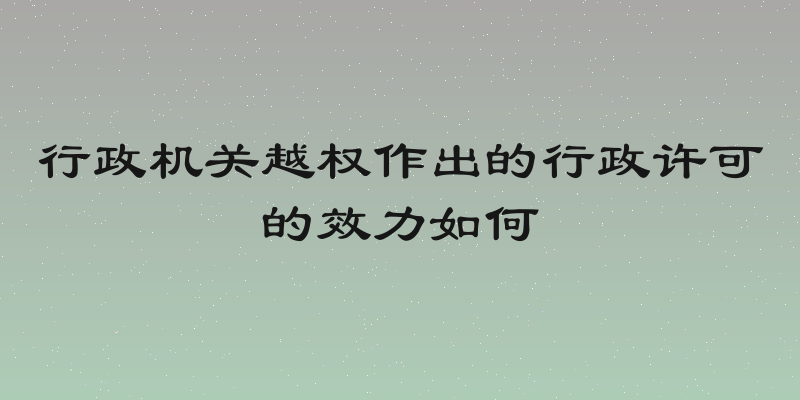 行政机关越权作出的行政许可的效力如何
