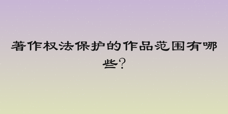 著作权法保护的作品范围有哪些?