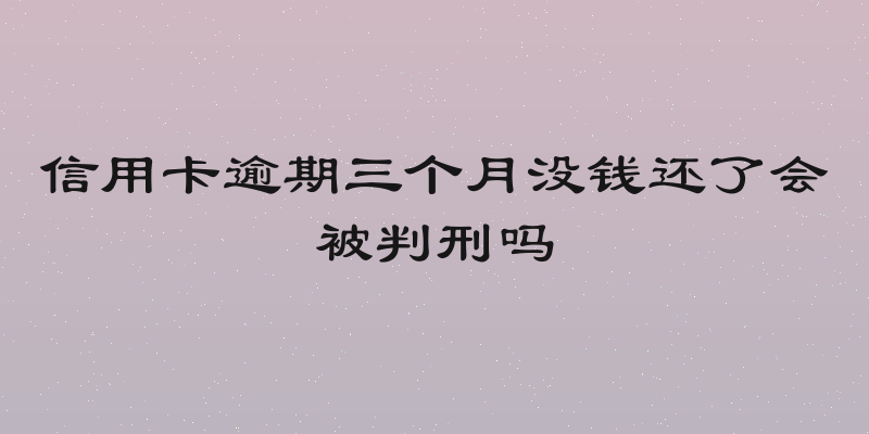 信用卡逾期三个月没钱还了会被判刑吗