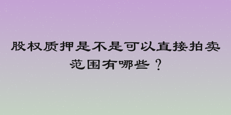 股权质押是不是可以直接拍卖范围有哪些？