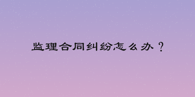 监理合同纠纷怎么办？
