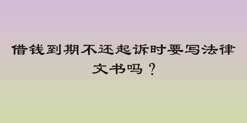 借钱到期不还起诉时要写法律文书吗？