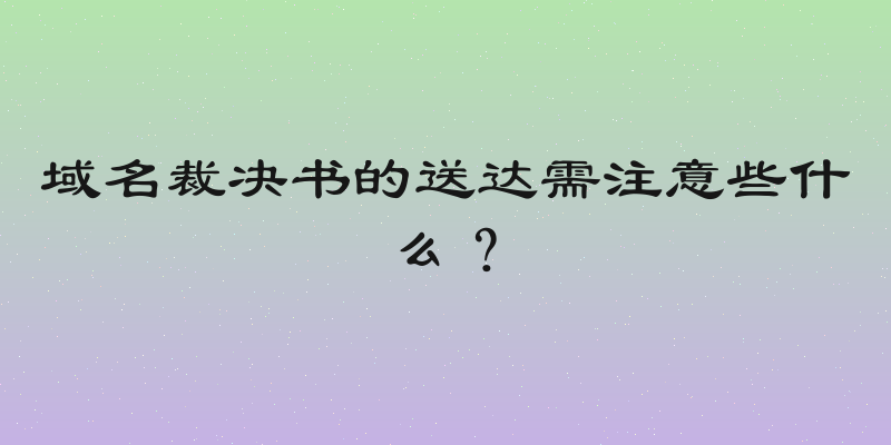 域名裁决书的送达需注意些什么？