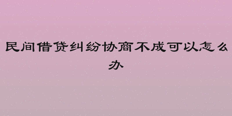 民间借贷纠纷协商不成可以怎么办