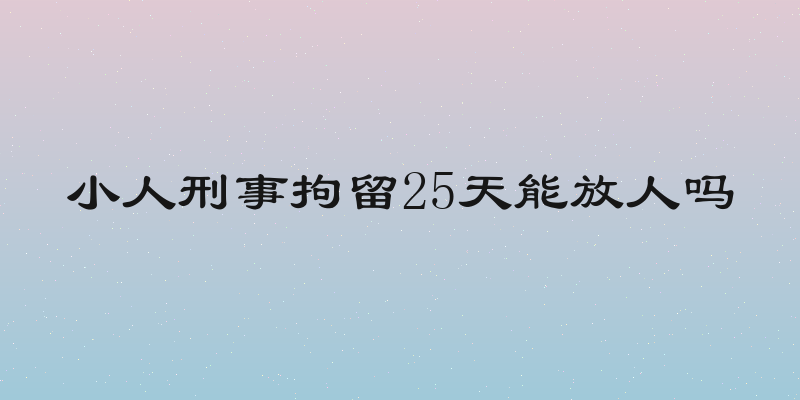 小人刑事拘留25天能放人吗