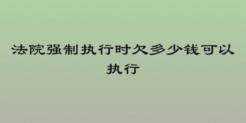 法院强制执行时欠多少钱可以执行