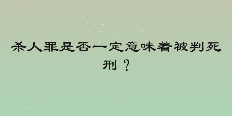 杀人罪是否一定意味着被判死刑？