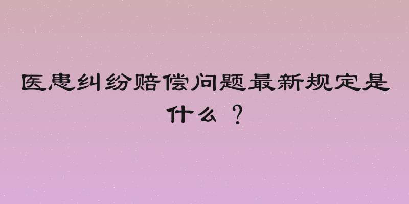 医患纠纷赔偿问题最新规定是什么？