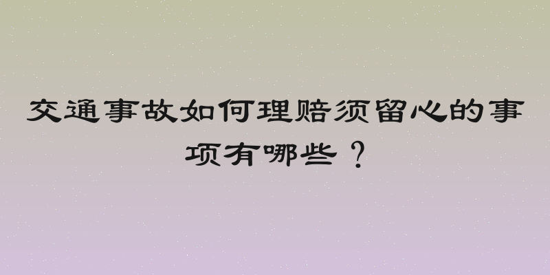 交通事故如何理赔须留心的事项有哪些？