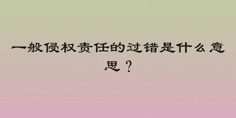 一般侵权责任的过错是什么意思？