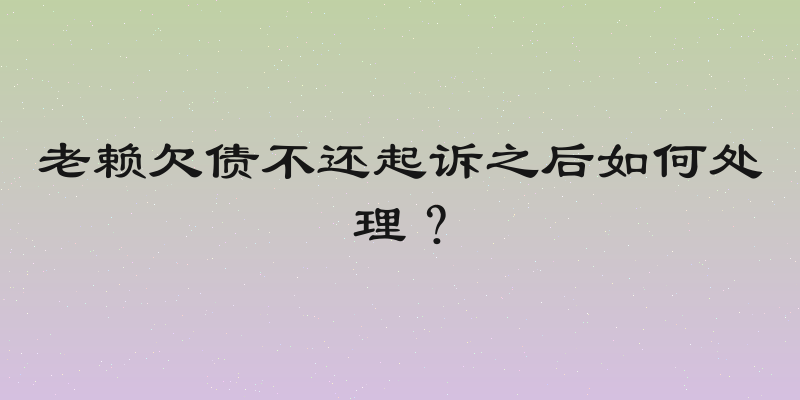 老赖欠债不还起诉之后如何处理？