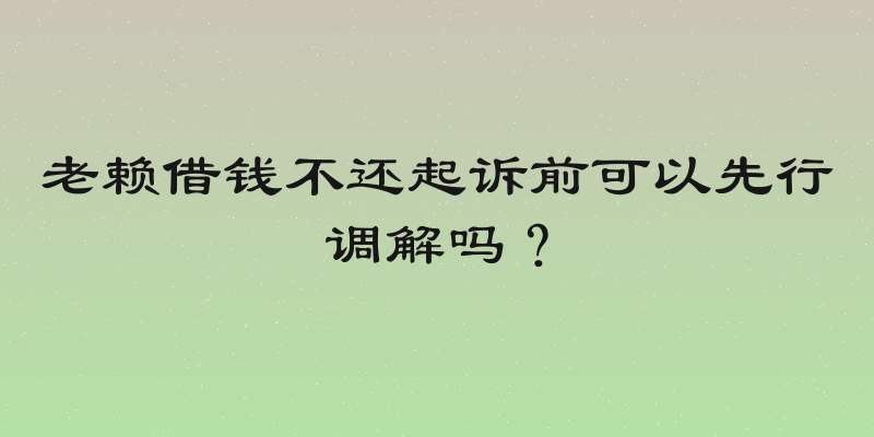 老赖借钱不还起诉前可以先行调解吗？