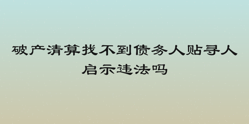 破产清算找不到债务人贴寻人启示违法吗