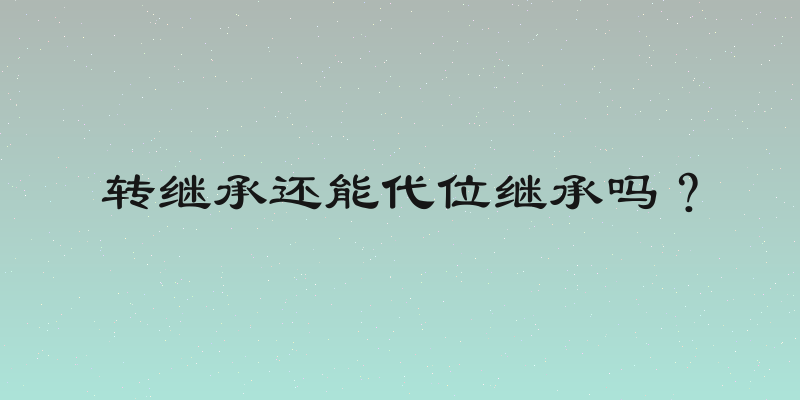 转继承还能代位继承吗？
