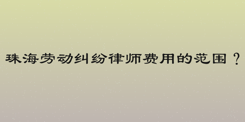 珠海劳动纠纷律师费用的范围？