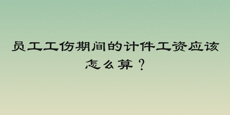 员工工伤期间的计件工资应该怎么算？