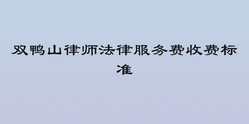 双鸭山律师法律服务费收费标准