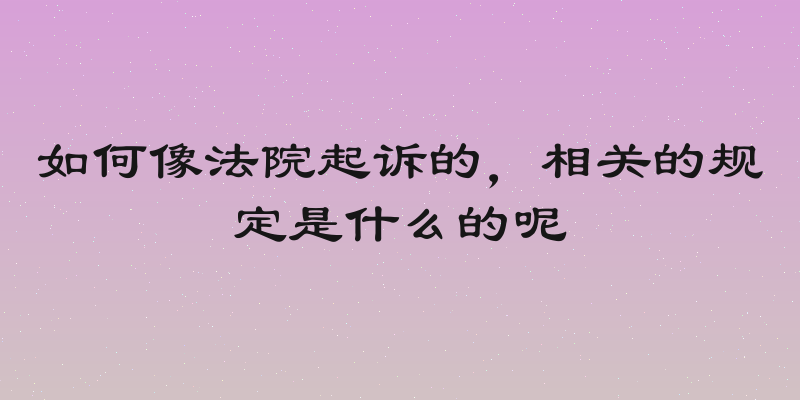如何像法院起诉的，相关的规定是什么的呢