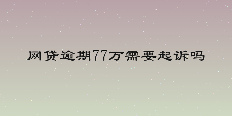 网贷逾期77万需要起诉吗