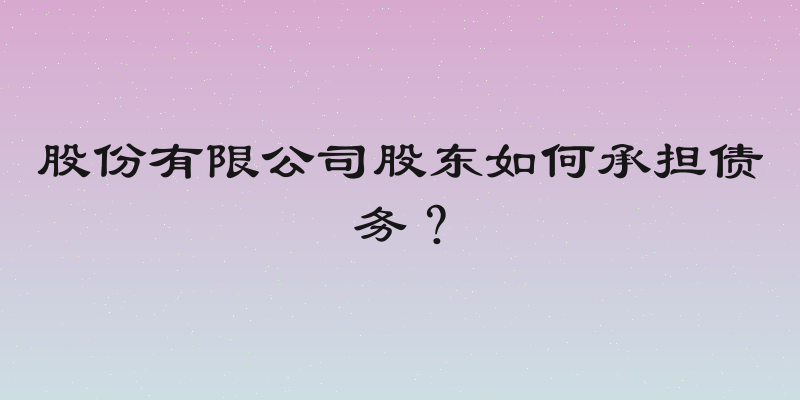 股份有限公司股东如何承担债务？