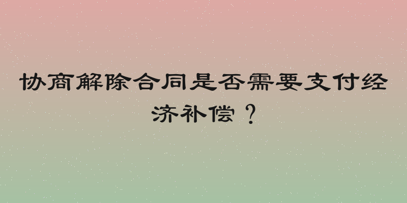 协商解除合同是否需要支付经济补偿？