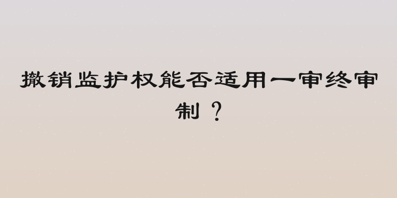 撤销监护权能否适用一审终审制？