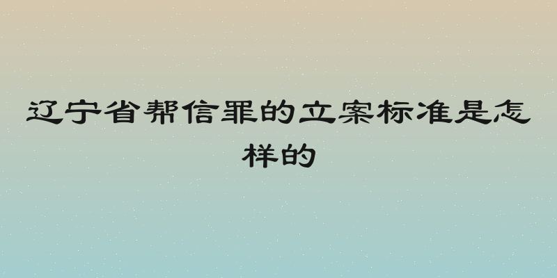 辽宁省帮信罪的立案标准是怎样的