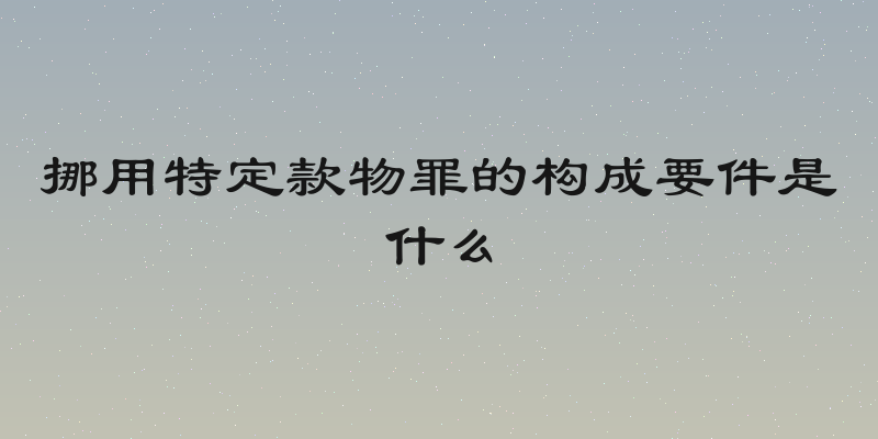 挪用特定款物罪的构成要件是什么