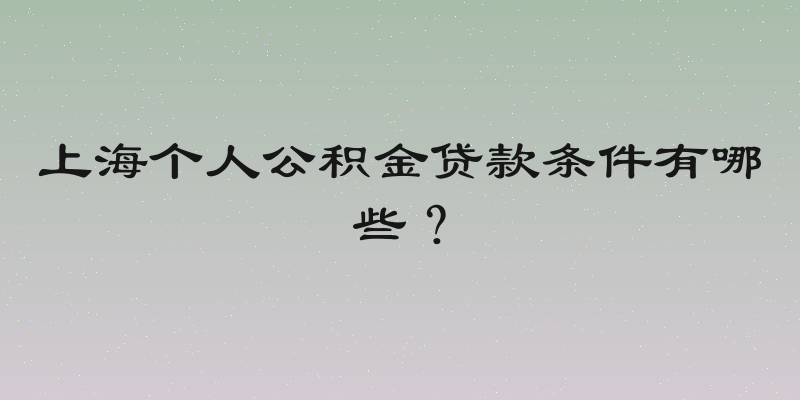 上海个人公积金贷款条件有哪些？