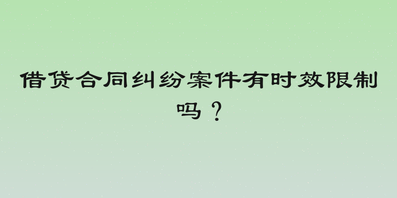 借贷合同纠纷案件有时效限制吗？
