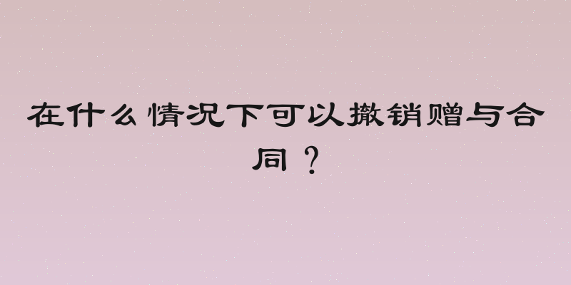在什么情况下可以撤销赠与合同？