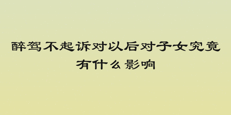 醉驾不起诉对以后对子女究竟有什么影响