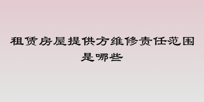 租赁房屋提供方维修责任范围是哪些