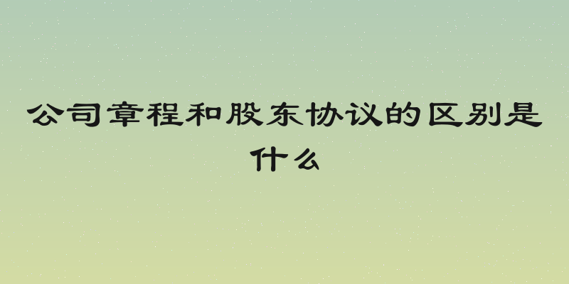 公司章程和股东协议的区别是什么