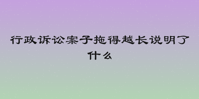 行政诉讼案子拖得越长说明了什么
