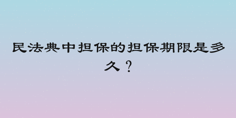民法典中担保的担保期限是多久？