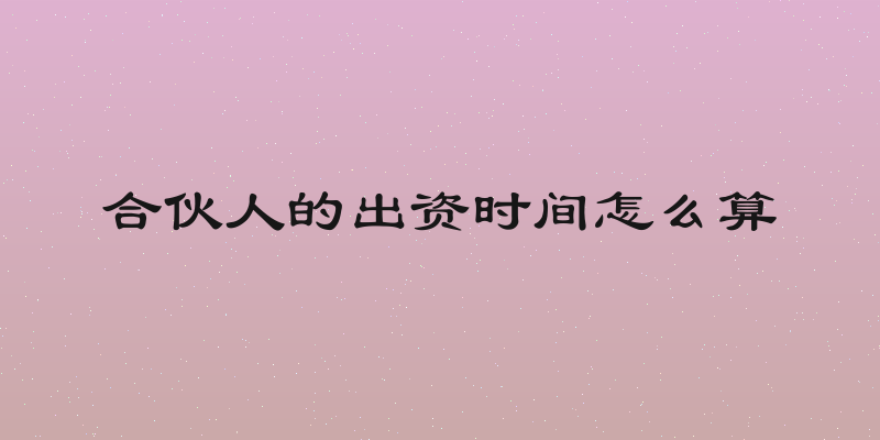 合伙人的出资时间怎么算