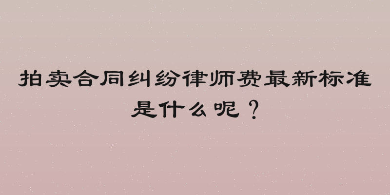 拍卖合同纠纷律师费最新标准是什么呢？