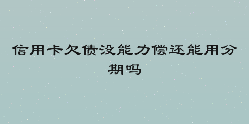 信用卡欠债没能力偿还能用分期吗