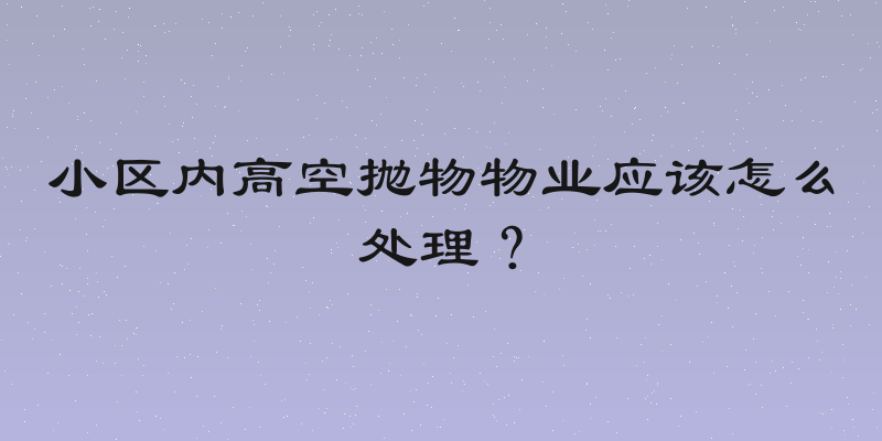 小区内高空抛物物业应该怎么处理？