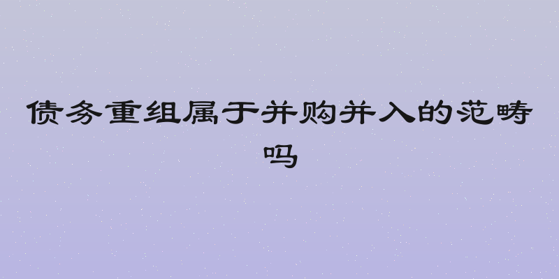 债务重组属于并购并入的范畴吗