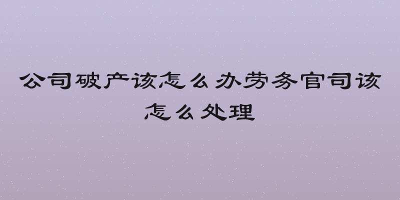 公司破产该怎么办劳务官司该怎么处理