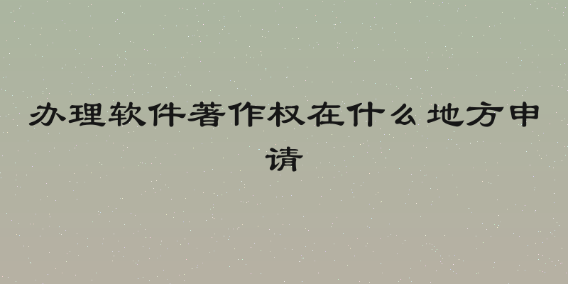 办理软件著作权在什么地方申请
