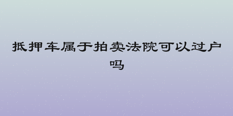 抵押车属于拍卖法院可以过户吗