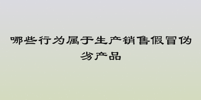 哪些行为属于生产销售假冒伪劣产品