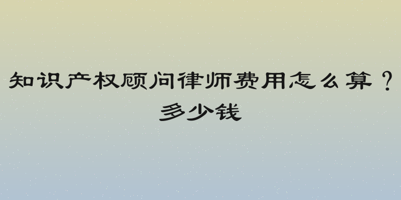 知识产权顾问律师费用怎么算？多少钱